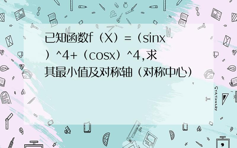 已知函数f（X）=（sinx）^4+（cosx）^4,求其最小值及对称轴（对称中心）