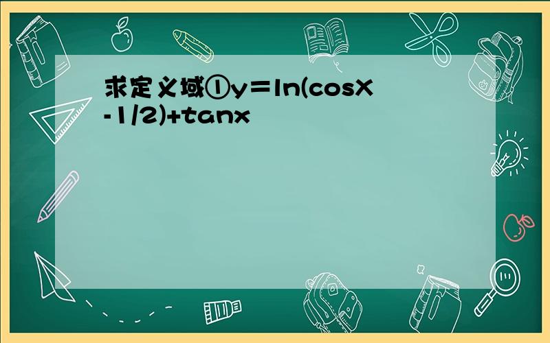 求定义域①y＝ln(cosX-1/2)+tanx