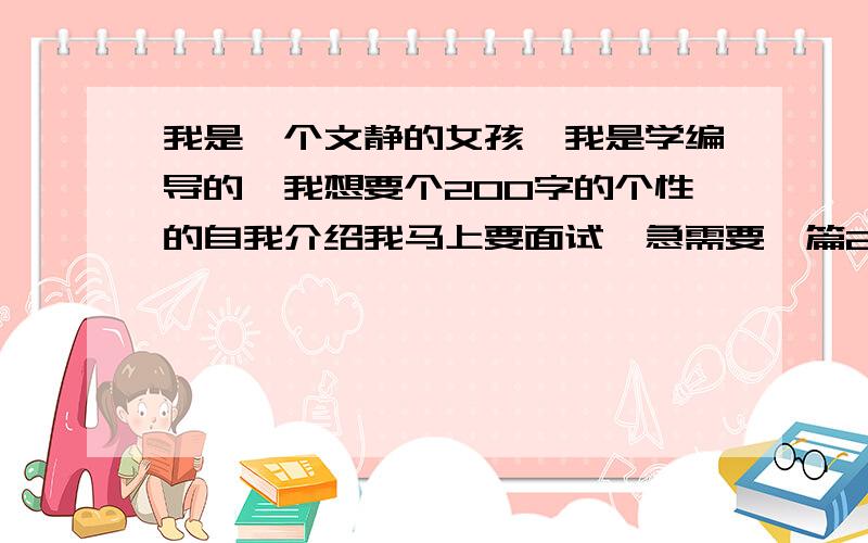 我是一个文静的女孩,我是学编导的,我想要个200字的个性的自我介绍我马上要面试,急需要一篇200字的自我介绍.介绍中要有本人的特点.我有点内像,文静.（还要有为什么选择影视编导,家乡,淮