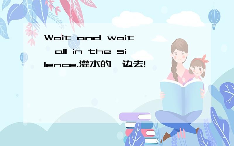 Wait and wait ,all in the silence.灌水的一边去!