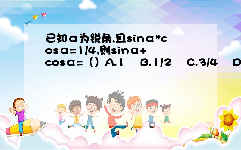 已知α为锐角,且sinα*cosα=1/4,则sinα+cosα=（）A.1    B.1/2    C.3/4    D.√6/2要求详细过程