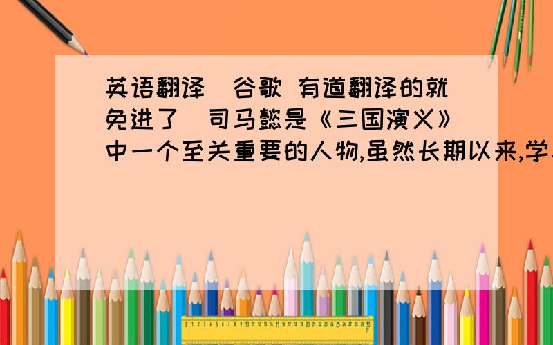 英语翻译（谷歌 有道翻译的就免进了）司马懿是《三国演义》中一个至关重要的人物,虽然长期以来,学界对司马懿的研究成果还是挺多的,但是却缺少对司马懿的形象作出一个全面的分析.其