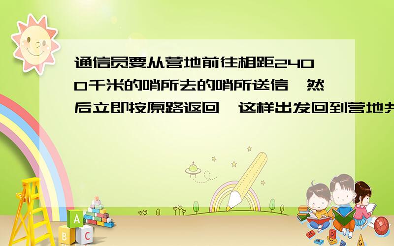 通信员要从营地前往相距2400千米的哨所去的哨所送信,然后立即按原路返回,这样出发回到营地共花了2/3小时