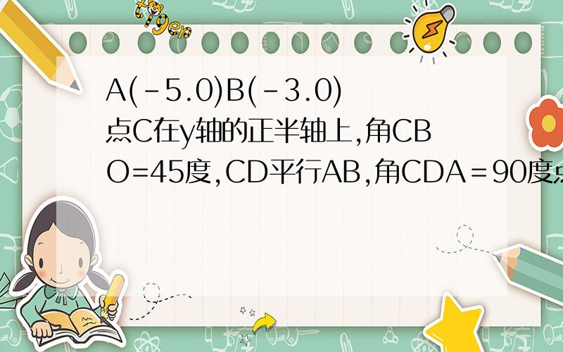 A(-5.0)B(-3.0)点C在y轴的正半轴上,角CBO=45度,CD平行AB,角CDA＝90度点P从点Q(4.0)出发,沿X轴向左以每秒一个单位长的速度运动,运动时间为t秒,1.求C坐标 2.当角BCP=15度时t值