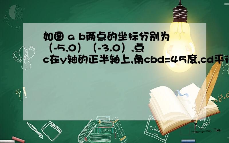 如图 a b两点的坐标分别为（-5,0）（-3.0）,点c在y轴的正半轴上,角cbd=45度,cd平行ab,cda=90度点p从点q（4,0）出发,延x轴向左以每秒1个单位长度的速度运动,运动时间有t秒.（1）求点c的坐标（2）当