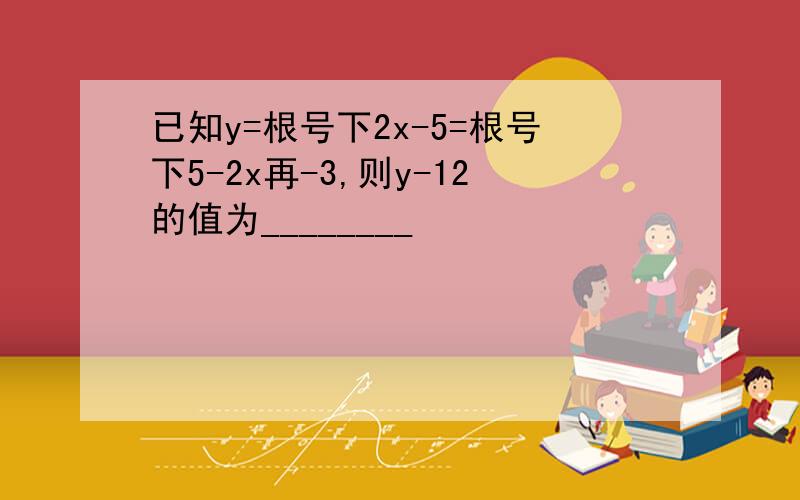 已知y=根号下2x-5=根号下5-2x再-3,则y-12的值为________