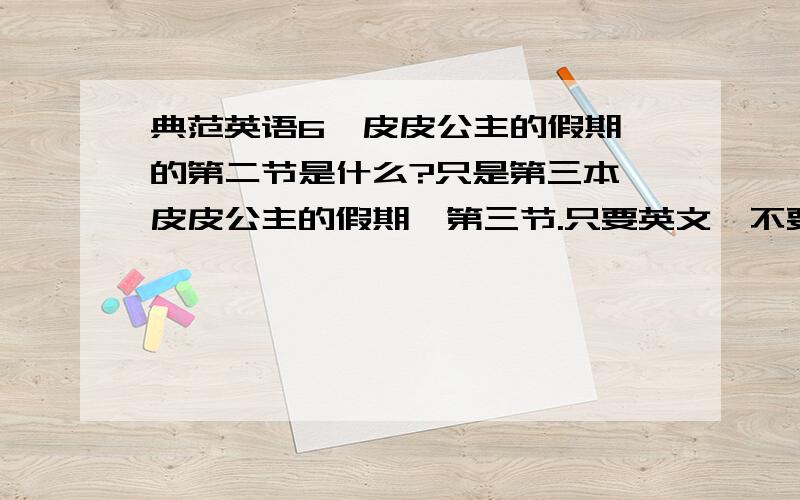 典范英语6《皮皮公主的假期》的第二节是什么?只是第三本《皮皮公主的假期》第三节.只要英文,不要翻译.不是第二节，是第三节！第三节！打错了，大家不要搞错了