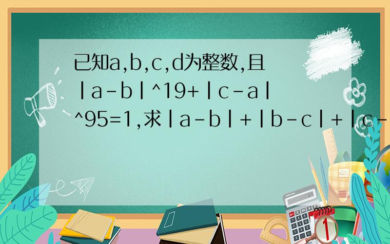 已知a,b,c,d为整数,且|a-b|^19+|c-a|^95=1,求|a-b|+|b-c|+|c-a|的值.