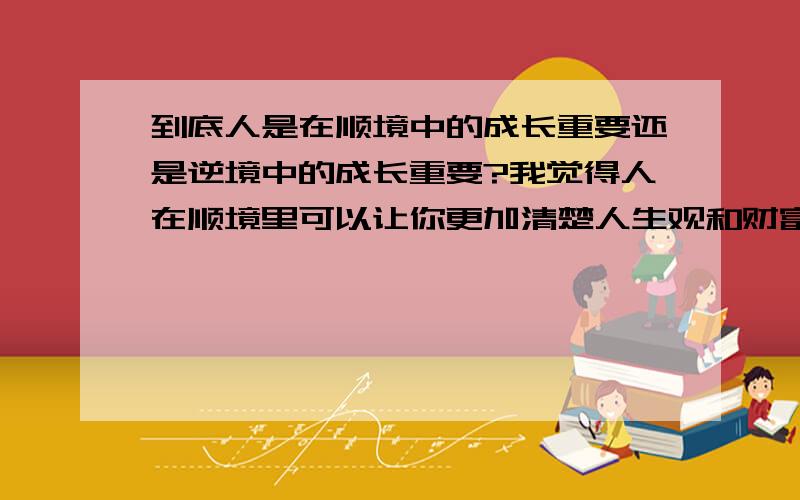 到底人是在顺境中的成长重要还是逆境中的成长重要?我觉得人在顺境里可以让你更加清楚人生观和财富观,这对于一个人的一生极其重要.在逆境中成长可以让你更加清楚人一生奋斗的重要性