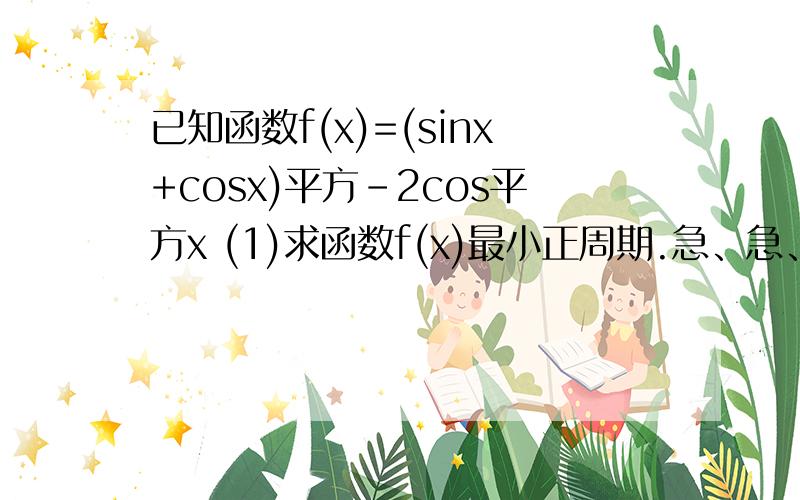 已知函数f(x)=(sinx+cosx)平方－2cos平方x (1)求函数f(x)最小正周期.急、急、急.已知函数f(x)=(sinx+cosx)平方－2cos平方x (1)求函数f(x)最小正周期.