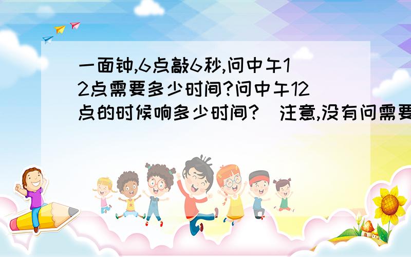 一面钟,6点敲6秒,问中午12点需要多少时间?问中午12点的时候响多少时间?（注意,没有问需要响多少下,而是多少时间~）答案不是12,