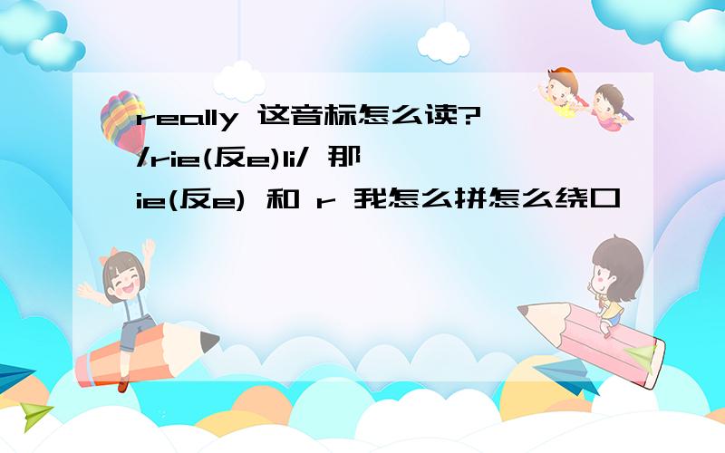 really 这音标怎么读?/rie(反e)li/ 那 ie(反e) 和 r 我怎么拼怎么绕口