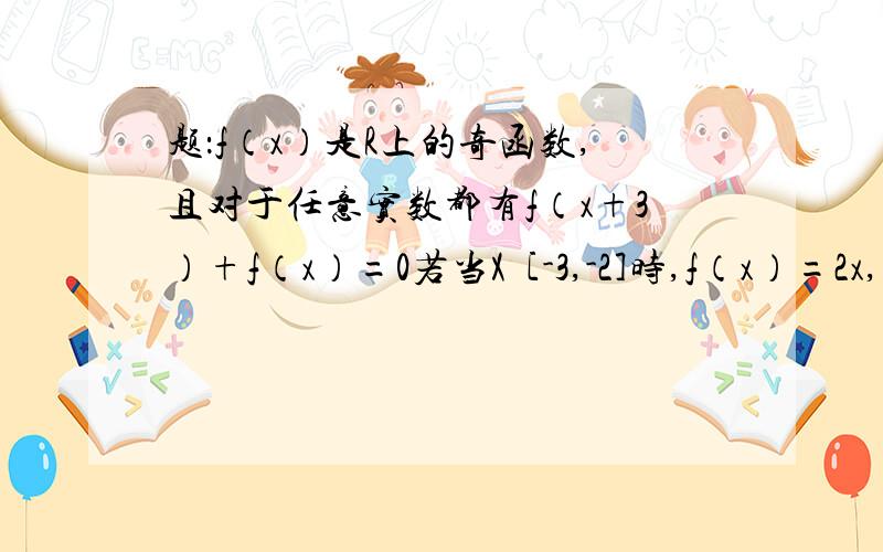 题：f（x）是R上的奇函数,且对于任意实数都有f（x+3）+f（x）=0若当X€[-3,-2]时,f（x）=2x,求f（二分之一）答案：当x€[-3,-2]时f(x)=2x,所以f（x+3）=-f(x)=-2x,而x+3€[0,1]令x+3=二分之一则x=-