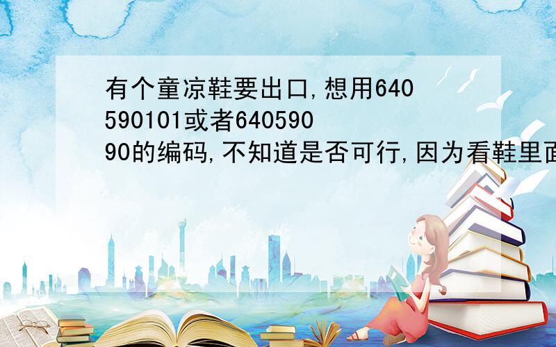 有个童凉鞋要出口,想用640590101或者64059090的编码,不知道是否可行,因为看鞋里面就这两个编码是不需要商检的,我们货鞋底鞋面都是eva的.