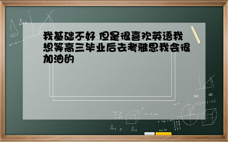 我基础不好 但是很喜欢英语我想等高三毕业后去考雅思我会很加油的