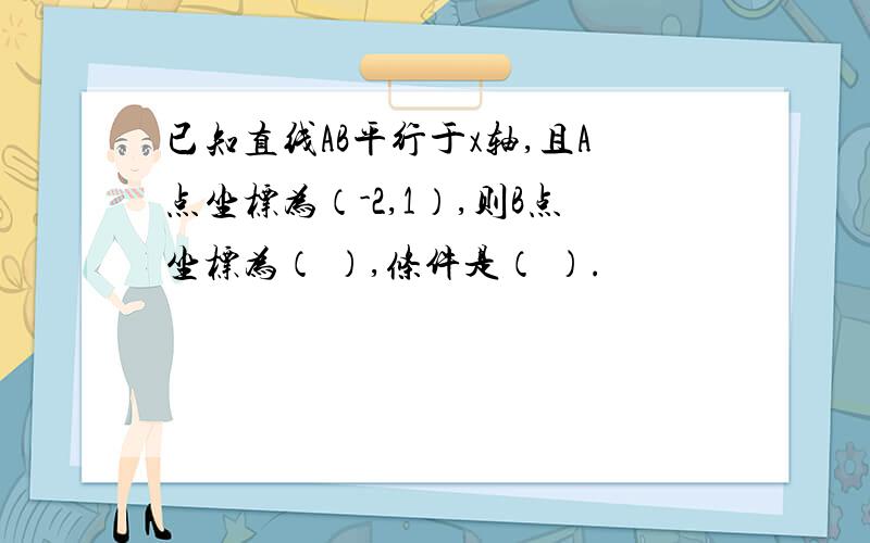 已知直线AB平行于x轴,且A点坐标为（-2,1）,则B点坐标为（ ）,条件是（ ）.