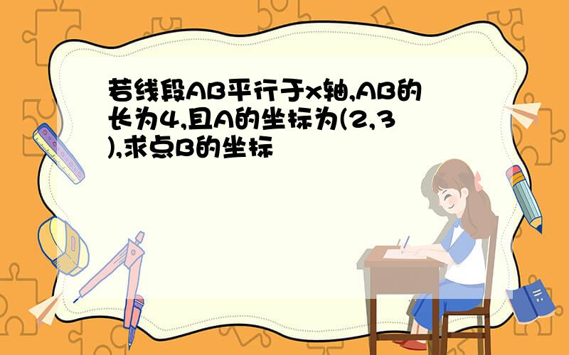 若线段AB平行于x轴,AB的长为4,且A的坐标为(2,3),求点B的坐标