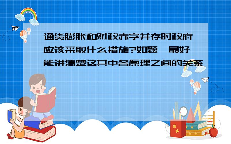 通货膨胀和财政赤字并存时政府应该采取什么措施?如题,最好能讲清楚这其中各原理之间的关系