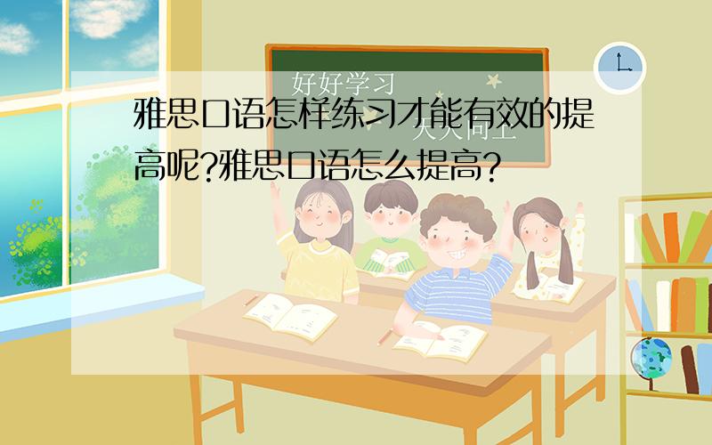 雅思口语怎样练习才能有效的提高呢?雅思口语怎么提高?