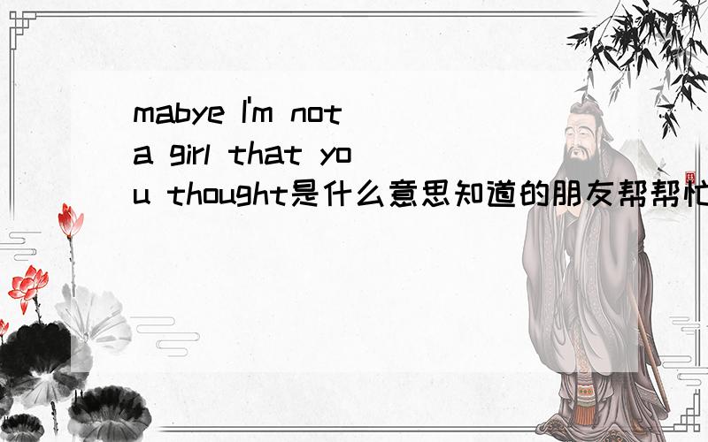 mabye I'm not a girl that you thought是什么意思知道的朋友帮帮忙啊