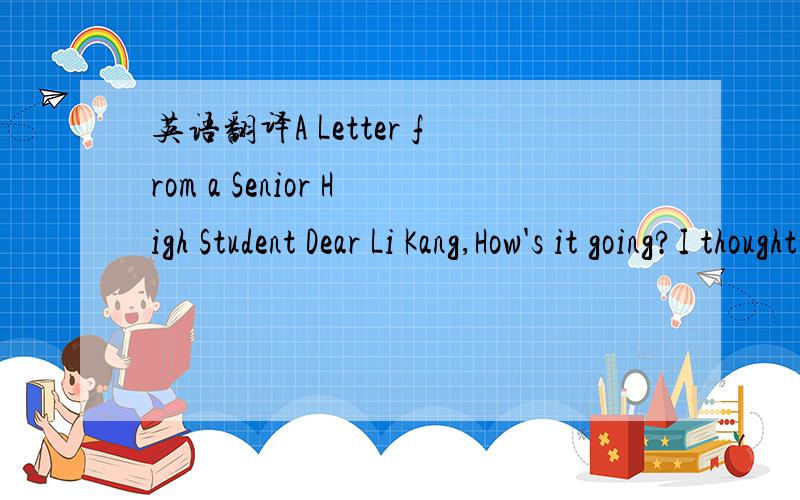 英语翻译A Letter from a Senior High Student Dear Li Kang,How's it going?I thought I'd write to tell you about the American school system.Secondary school in the US usually covers seven years,grades six to twelve.Ninth to twelfth grades are high s