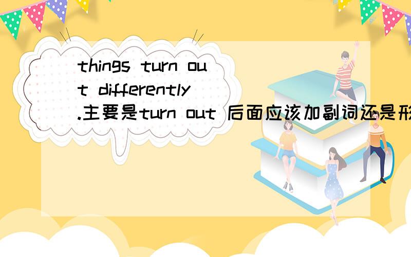 things turn out differently .主要是turn out 后面应该加副词还是形容词呀?