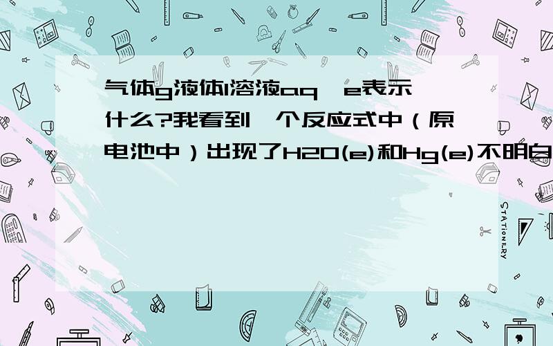 气体g液体l溶液aq,e表示什么?我看到一个反应式中（原电池中）出现了H2O(e)和Hg(e)不明白是什么意思.求解