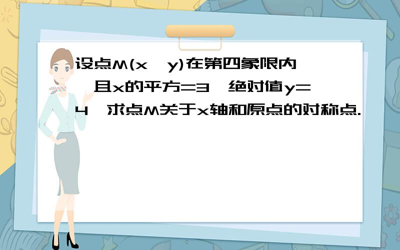 设点M(x,y)在第四象限内,且x的平方=3,绝对值y=4,求点M关于x轴和原点的对称点.