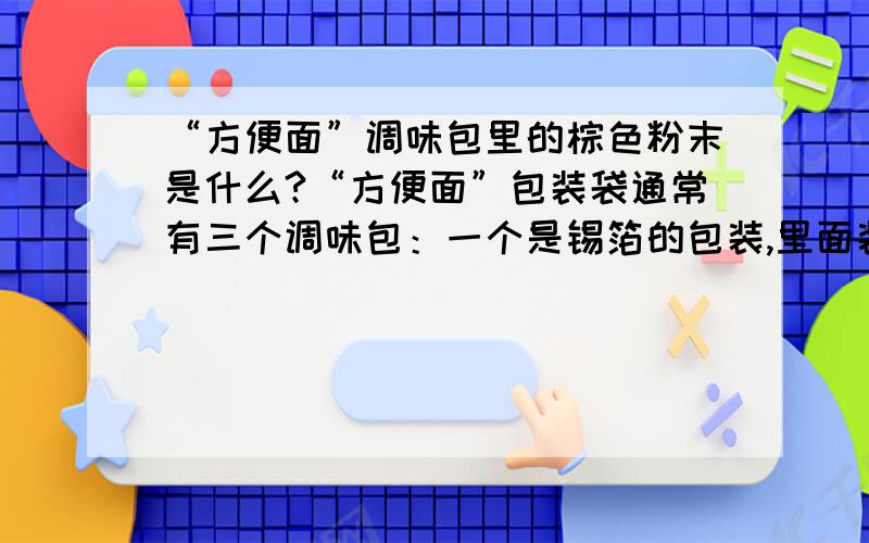 “方便面”调味包里的棕色粉末是什么?“方便面”包装袋通常有三个调味包：一个是锡箔的包装,里面装着棕色粉末；一个是透明包装袋,里面装着压缩原料；还有一个是独家调味料.请问那袋