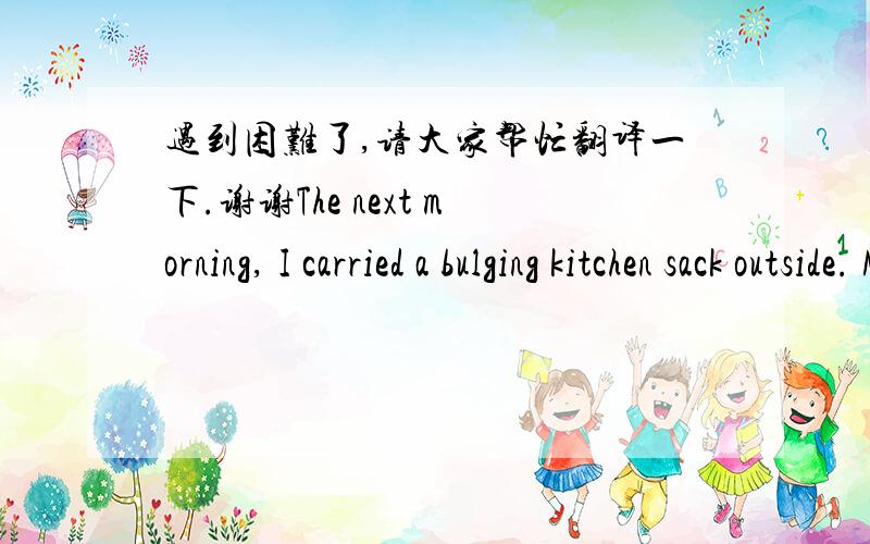 遇到困难了,请大家帮忙翻译一下.谢谢The next morning, I carried a bulging kitchen sack outside. My heart wrenched as I lifted the lid of the trash can and saw Susan's carpet lying among the other discarded items. Hesitating only a momen