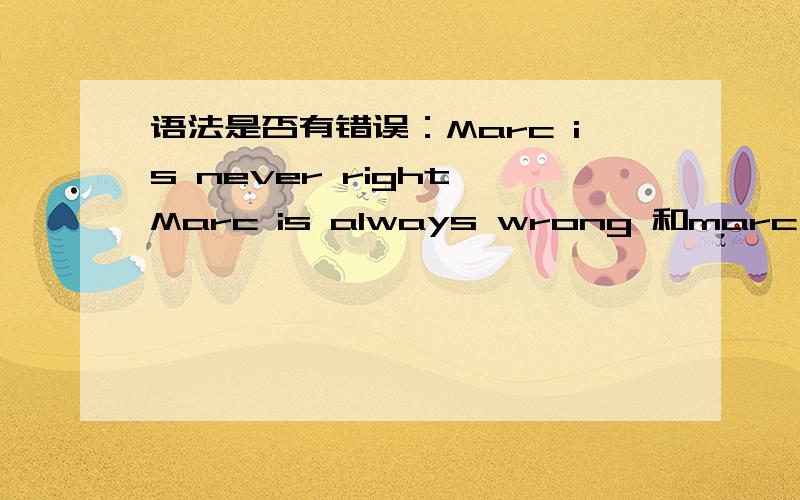 语法是否有错误：Marc is never right、Marc is always wrong 和marc always can't be right 哪个正确?
