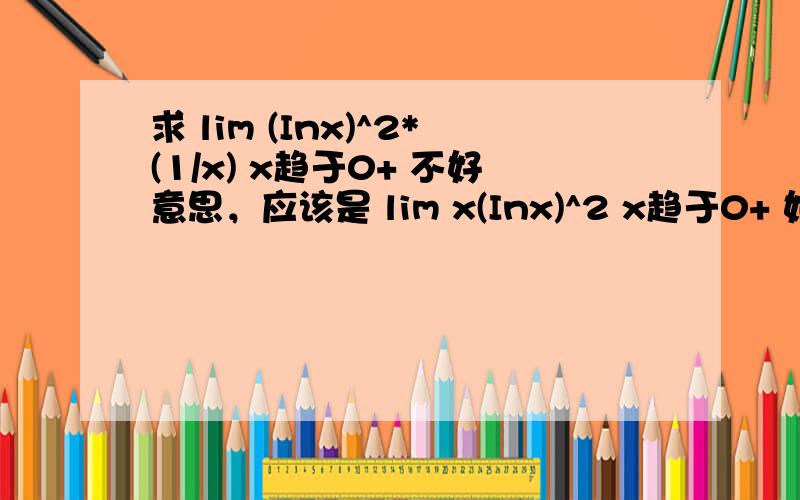 求 lim (Inx)^2*(1/x) x趋于0+ 不好意思，应该是 lim x(Inx)^2 x趋于0+ 如果是无穷乘无穷的题目可以做出来吗？