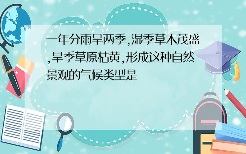 一年分雨旱两季,湿季草木茂盛,旱季草原枯黄,形成这种自然景观的气候类型是