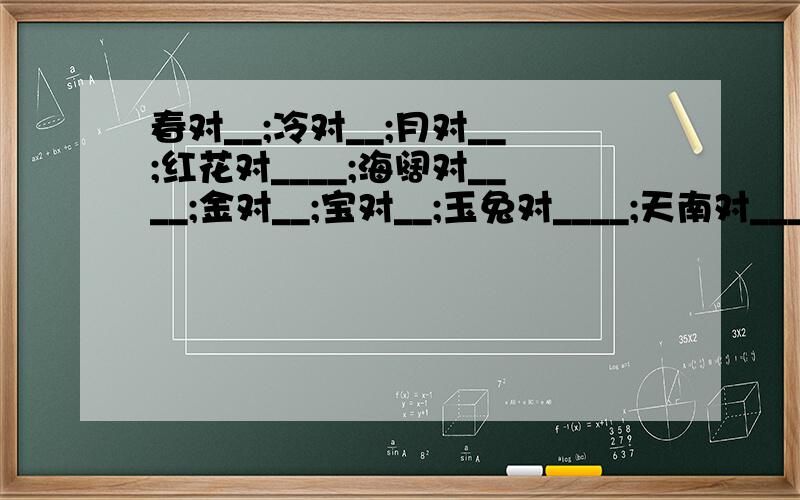 春对__;冷对__;月对__;红花对____;海阔对____;金对__;宝对__;玉兔对____;天南对____;瓜甜对____;天地对____;阔野对____;麦荷对____;鱼虫对____;白雪对____;走兽对____;暮色对____;长堤对____;秋月白对______;风