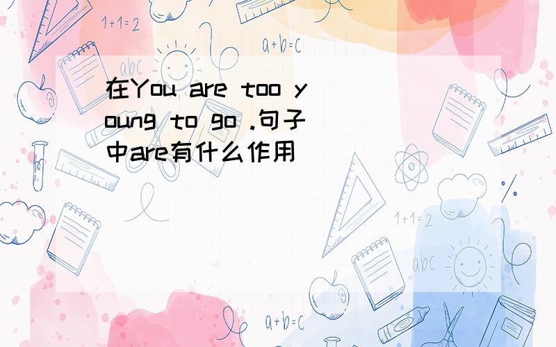 在You are too young to go .句子中are有什么作用