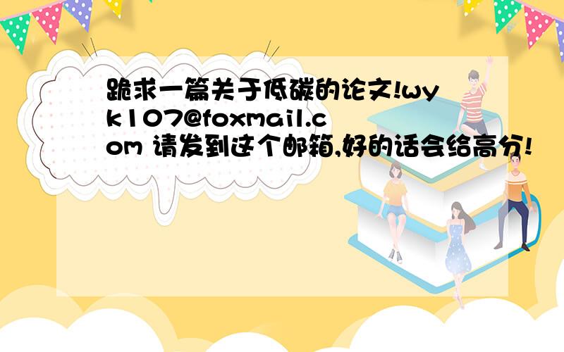 跪求一篇关于低碳的论文!wyk107@foxmail.com 请发到这个邮箱,好的话会给高分!