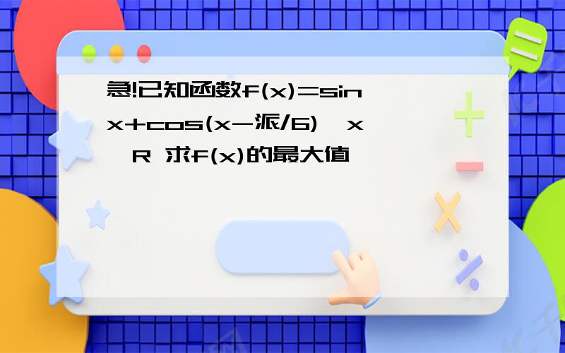 急!已知函数f(x)=sinx+cos(x-派/6),x∈R 求f(x)的最大值