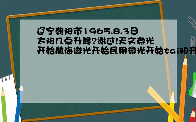 辽宁朝阳市1965.8.3日太阳几点升起?谢过!天文微光开始航海微光开始民用微光开始tai阳升起太阳中天过子午线1太阳落下民用微光结束航海微光结束天文微光结束