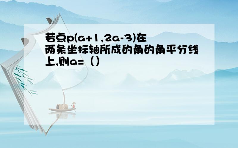 若点p(a+1,2a-3)在两条坐标轴所成的角的角平分线上,则a=（）