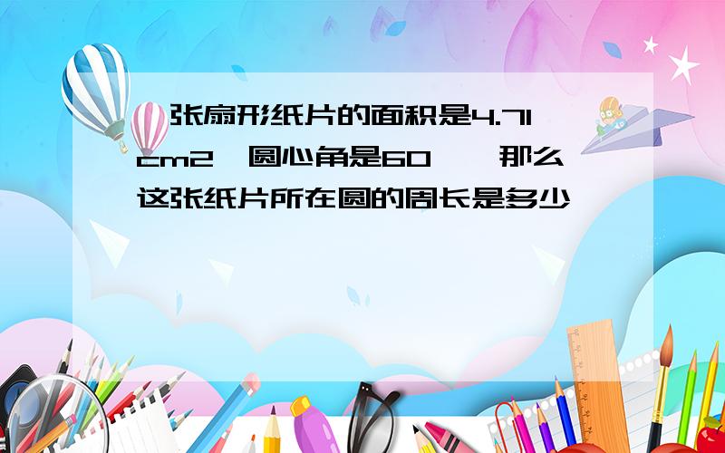 一张扇形纸片的面积是4.71cm2,圆心角是60°,那么这张纸片所在圆的周长是多少