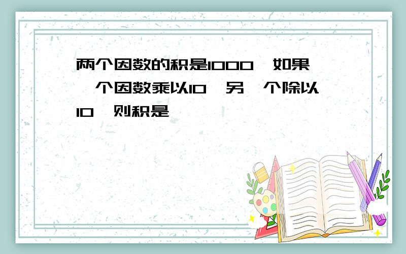 两个因数的积是1000,如果一个因数乘以10,另一个除以10,则积是