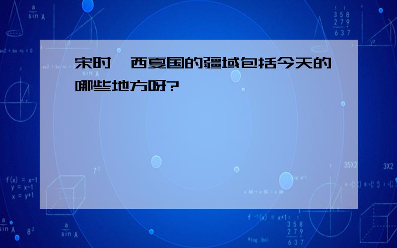 宋时,西夏国的疆域包括今天的哪些地方呀?