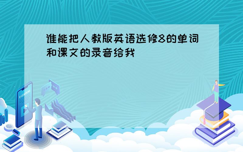 谁能把人教版英语选修8的单词和课文的录音给我