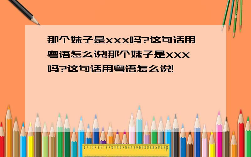 那个妹子是XXX吗?这句话用粤语怎么说!那个妹子是XXX吗?这句话用粤语怎么说!