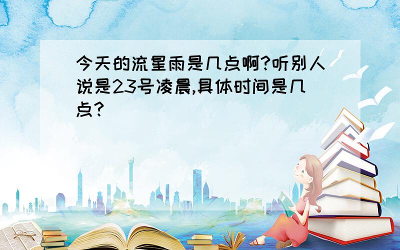 今天的流星雨是几点啊?听别人说是23号凌晨,具体时间是几点?