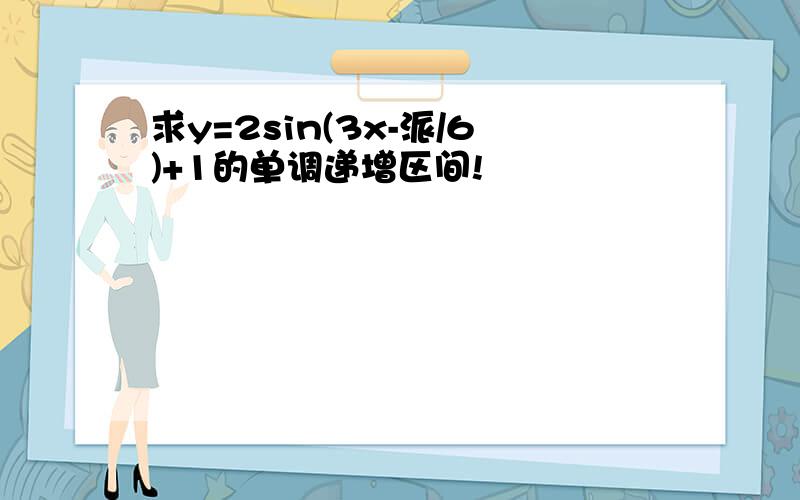 求y=2sin(3x-派/6)+1的单调递增区间!