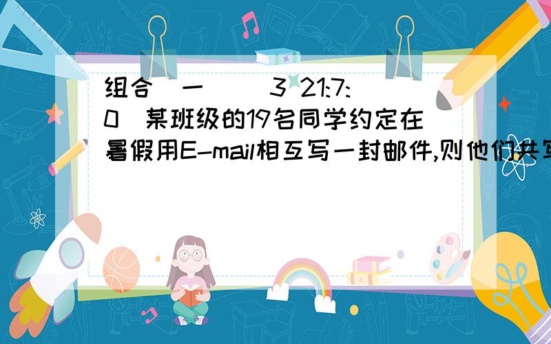 组合（一） (3 21:7:0)某班级的19名同学约定在暑假用E-mail相互写一封邮件,则他们共写了（       ）封邮件,若约定用手机相互通一次电话,则他们共通了（    