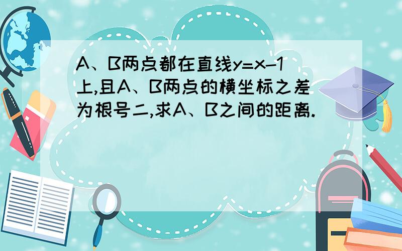 A、B两点都在直线y=x-1上,且A、B两点的横坐标之差为根号二,求A、B之间的距离.