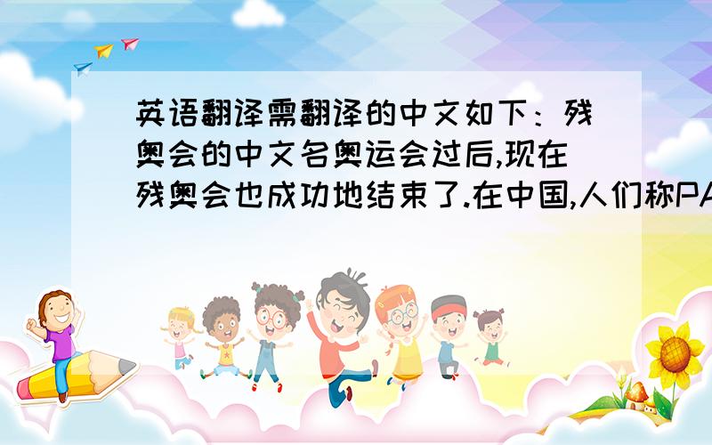 英语翻译需翻译的中文如下：残奥会的中文名奥运会过后,现在残奥会也成功地结束了.在中国,人们称PARALYMPIC为“残奥会”（这三个字不需翻译）,但是现在许多人认为这是不恰当的.这个过分