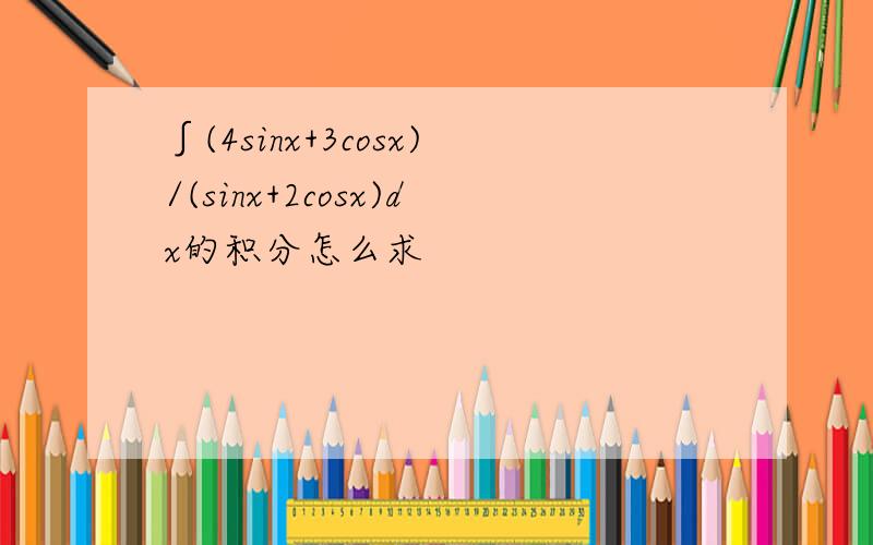 ∫(4sinx+3cosx)/(sinx+2cosx)dx的积分怎么求